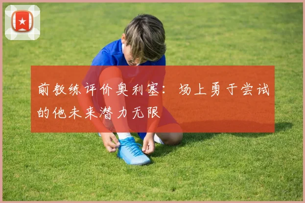 前教练评价奥利塞：场上勇于尝试的他未来潜力无限