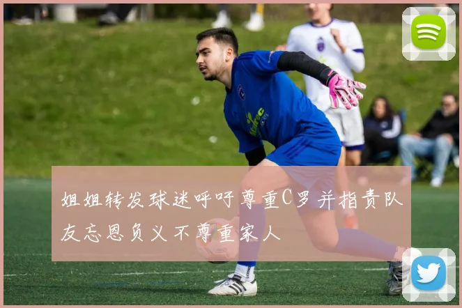 姐姐转发球迷呼吁尊重C罗并指责队友忘恩负义不尊重家人