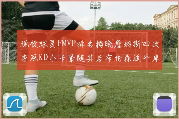现役球员FMVP排名揭晓詹姆斯四次夺冠KD小卡紧随其后布伦森追平库里约基奇等