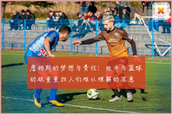 詹姆斯的梦想与责任：经济与篮球的双重重担人们难以理解的深意