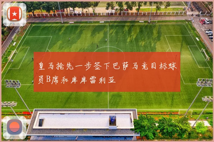皇马抢先一步签下巴萨马竞目标球员B席和库库雷利亚