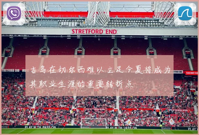 吉乌在切尔西难以立足今夏将成为其职业生涯的重要转折点