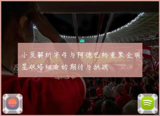 小莫解析字母与阿德巴约重聚全明星双塔组合的期待与挑战
