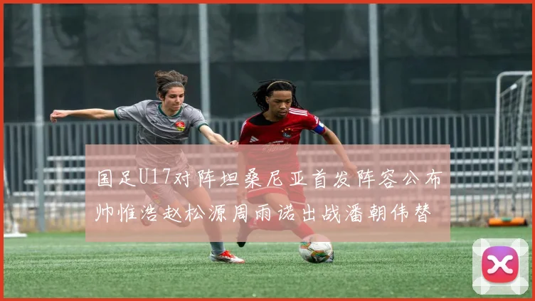 国足U17对阵坦桑尼亚首发阵容公布帅惟浩赵松源周雨诺出战潘朝伟替补