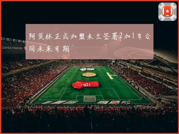 阿莫林正式加盟米兰签署2加1年合同未来可期