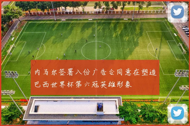 内马尔签署八份广告合同意在塑造巴西世界杯第六冠英雄形象