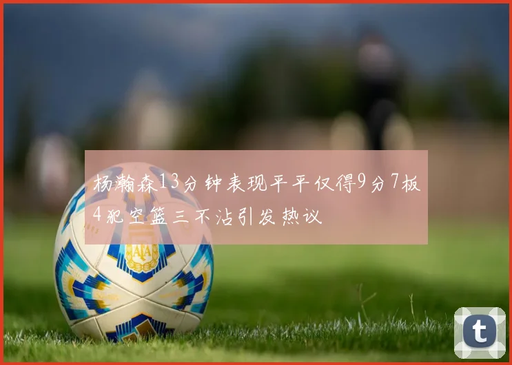 杨瀚森13分钟表现平平仅得9分7板4犯空篮三不沾引发热议