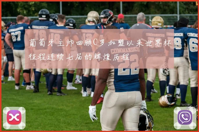 葡萄牙主帅回顾C罗加盟以来世界杯征程连续七届的辉煌历程