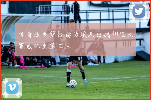 传奇法老萨拉赫为埃及出战30场大赛成队史第三人