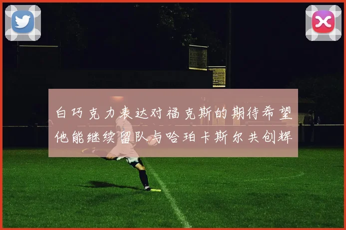 白巧克力表达对福克斯的期待希望他能继续留队与哈珀卡斯尔共创辉煌