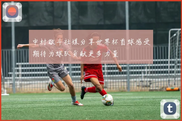 中村敬斗社媒分享世界杯首球感受期待为球队贡献更多力量