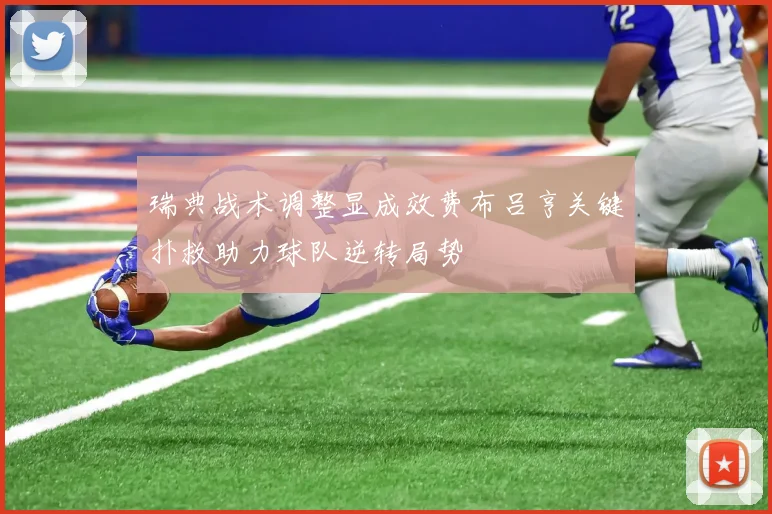瑞典战术调整显成效费布吕亨关键扑救助力球队逆转局势